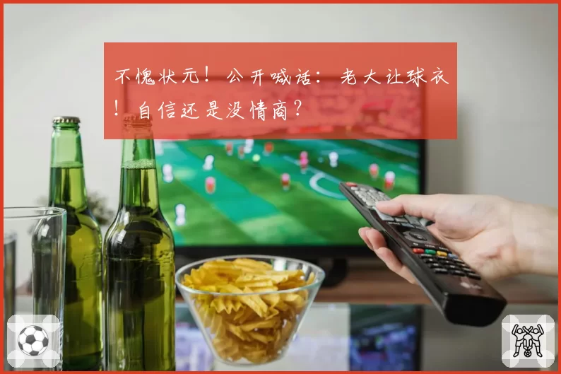 不愧状元!公开喊话:老大让球衣!自信还是没情商?