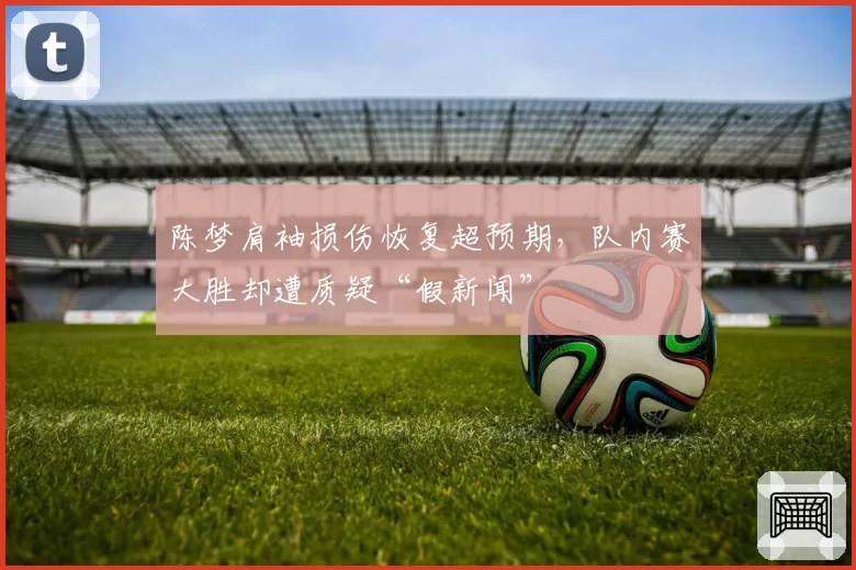 陈梦肩袖损伤恢复超预期,队内赛大胜却遭质疑“假新闻”