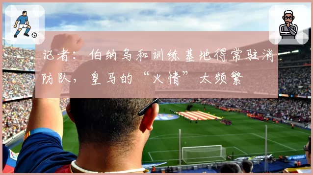 记者：伯纳乌和训练基地得常驻消防队，皇马的“火情”太频繁