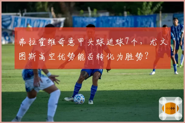 弗拉霍维奇意甲头球进球7个，尤文图斯高空优势能否转化为胜势？
