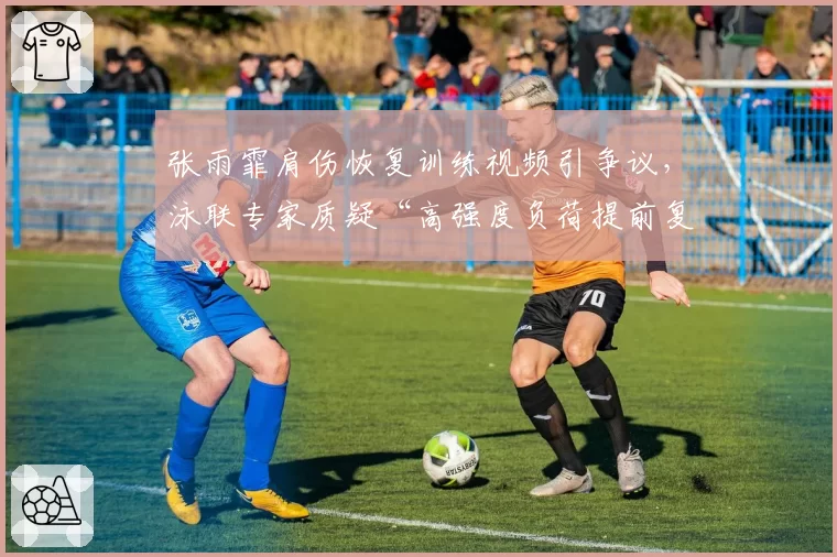 张雨霏肩伤恢复训练视频引争议，泳联专家质疑“高强度负荷提前复出”