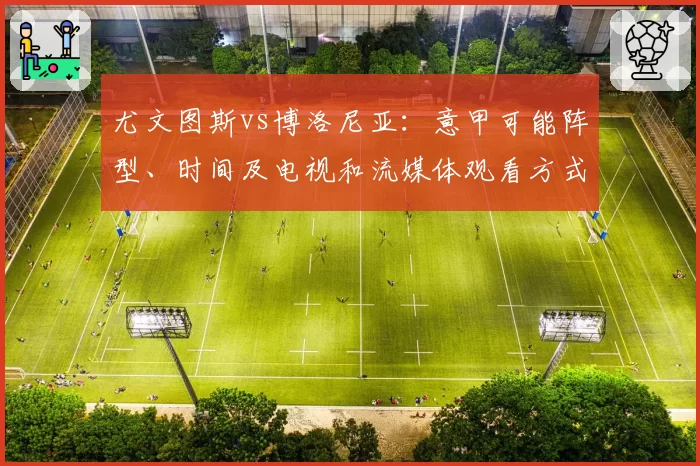 尤文图斯vs博洛尼亚：意甲可能阵型、时间及电视和流媒体观看方式