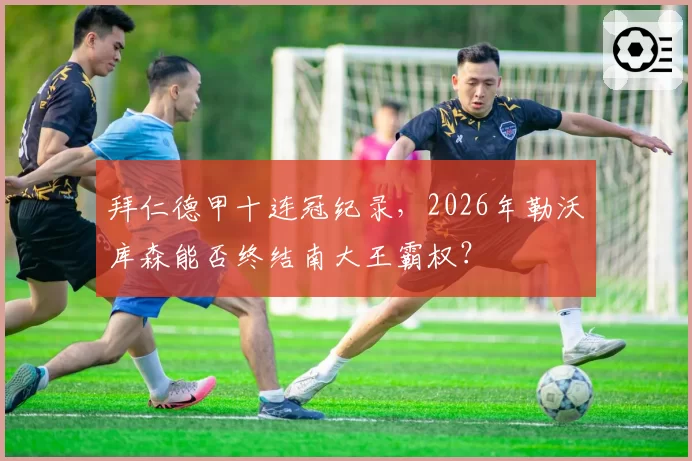 拜仁德甲十连冠纪录，2026年勒沃库森能否终结南大王霸权？