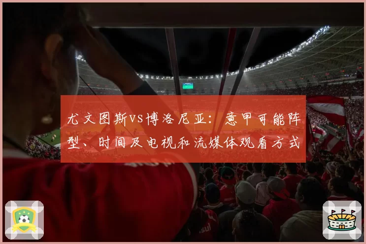 尤文图斯vs博洛尼亚：意甲可能阵型、时间及电视和流媒体观看方式