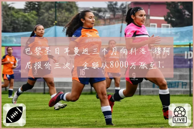 巴黎圣日耳曼近三个月向科洛-穆阿尼报价三次，金额从8000万涨至1.1亿欧