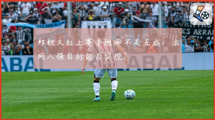 郑钦文红土赛季胜率不足五成,法网八强目标能否实现?