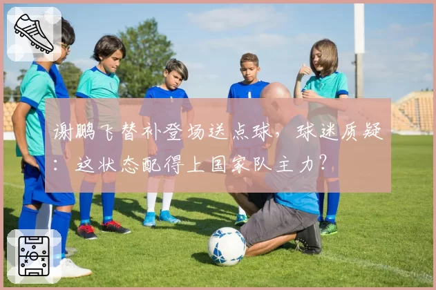 谢鹏飞替补登场送点球,球迷质疑:这状态配得上国家队主力?