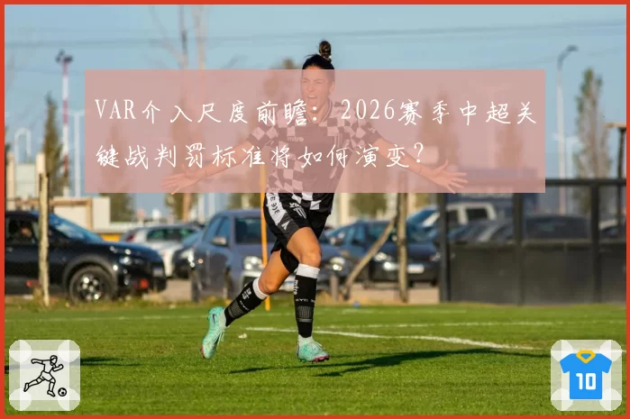 VAR介入尺度前瞻:2026赛季中超关键战判罚标准将如何演变?
