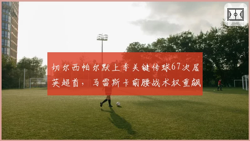 切尔西帕尔默上季关键传球67次居英超首,马雷斯卡前腰战术权重飙升