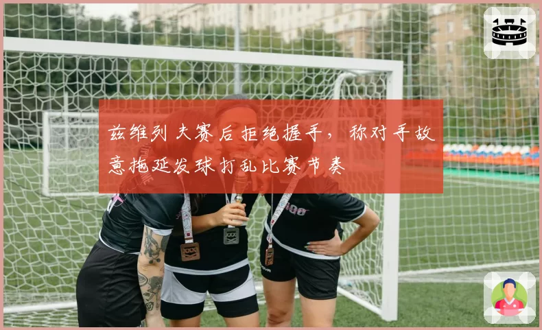 兹维列夫赛后拒绝握手,称对手故意拖延发球打乱比赛节奏