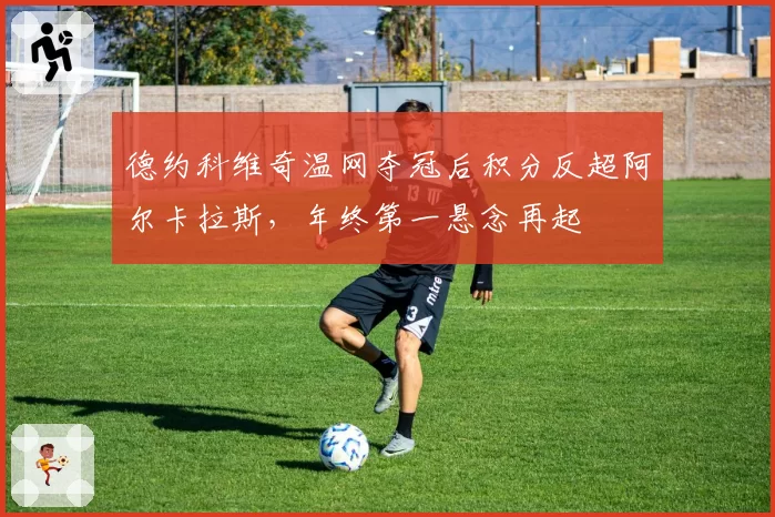 德约科维奇温网夺冠后积分反超阿尔卡拉斯，年终第一悬念再起