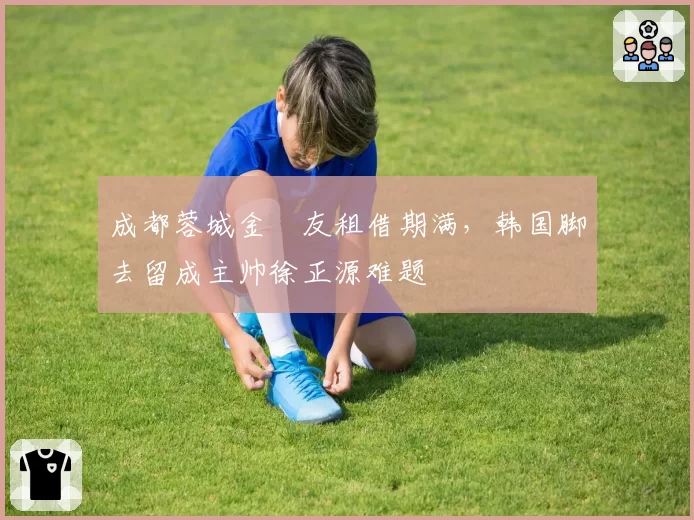 成都蓉城金敃友租借期满，韩国脚去留成主帅徐正源难题