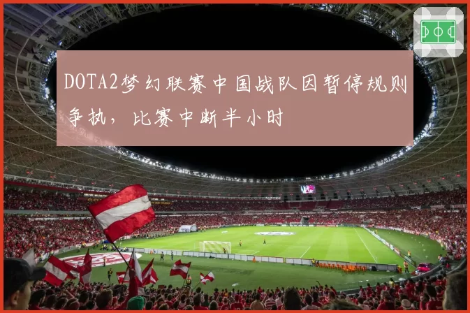 DOTA2梦幻联赛中国战队因暂停规则争执,比赛中断半小时
