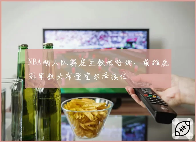NBA湖人队解雇主教练哈姆,前雄鹿冠军教头布登霍尔泽接任