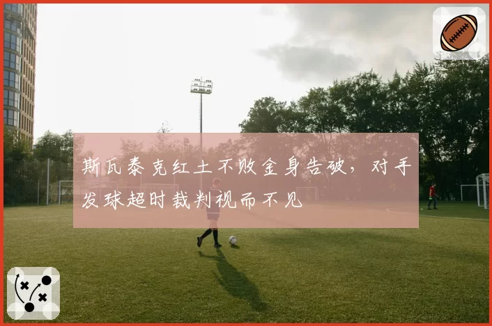 斯瓦泰克红土不败金身告破，对手发球超时裁判视而不见