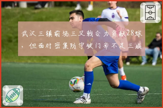 武汉三镇前场三叉戟合力贡献28球，但面对密集防守破门率不足三成
