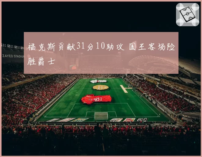福克斯贡献31分10助攻 国王客场险胜爵士