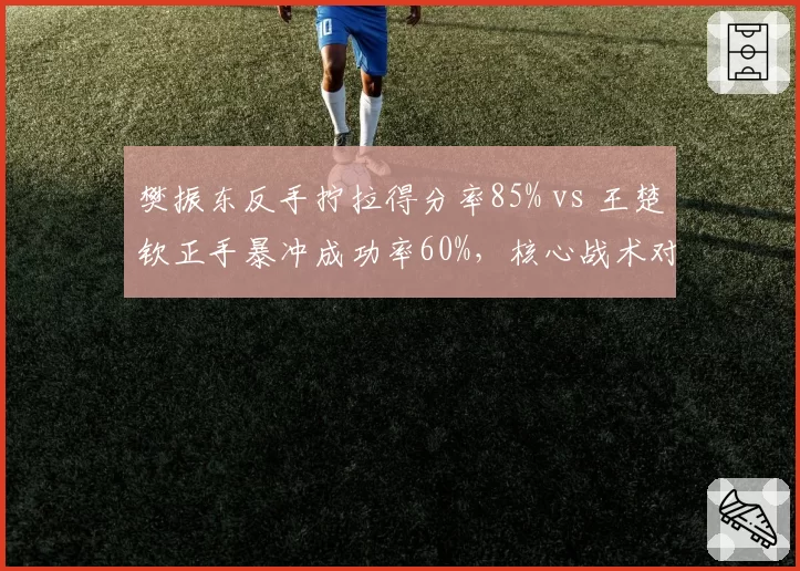 樊振东反手拧拉得分率85% vs 王楚钦正手暴冲成功率60%，核心战术对比