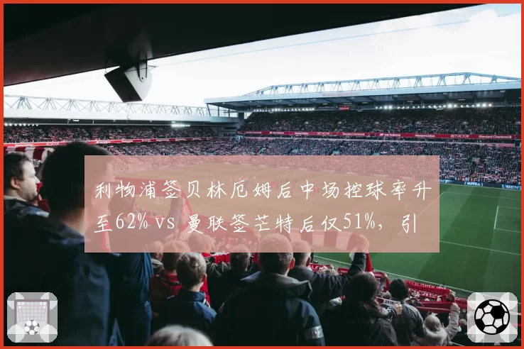 利物浦签贝林厄姆后中场控球率升至62% vs 曼联签芒特后仅51%,引援效果对比