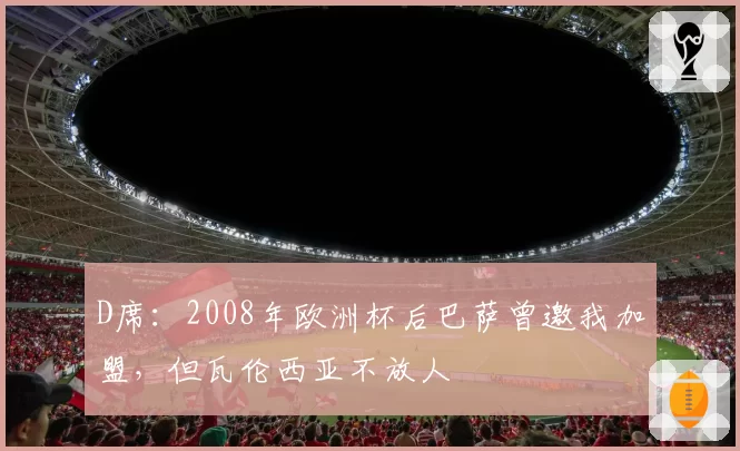 D席：2008年欧洲杯后巴萨曾邀我加盟，但瓦伦西亚不放人