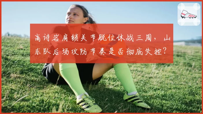 高诗岩肩锁关节脱位休战三周，山东队后场攻防节奏是否彻底失控？