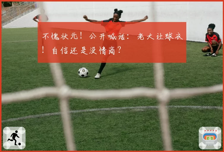 不愧状元!公开喊话:老大让球衣!自信还是没情商?