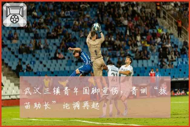 武汉三镇青年国脚重伤，青训“拔苗助长”论调再起