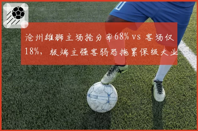 沧州雄狮主场抢分率68% vs 客场仅18%,极端主强客弱恐拖累保级大业